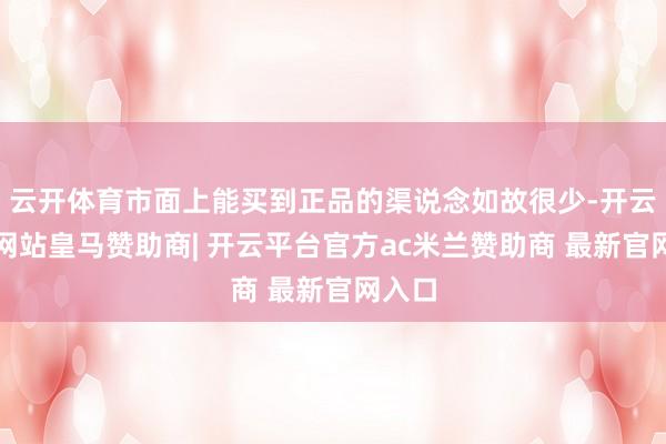 云开体育市面上能买到正品的渠说念如故很少-开云平台网站皇马赞助商| 开云平台官方ac米兰赞助商 最新官网入口