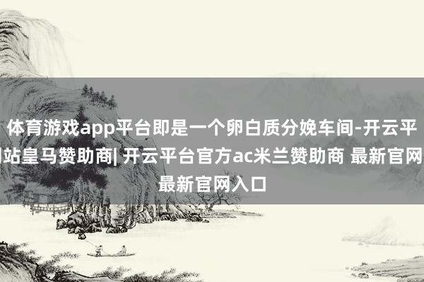 体育游戏app平台即是一个卵白质分娩车间-开云平台网站皇马赞助商| 开云平台官方ac米兰赞助商 最新官网入口