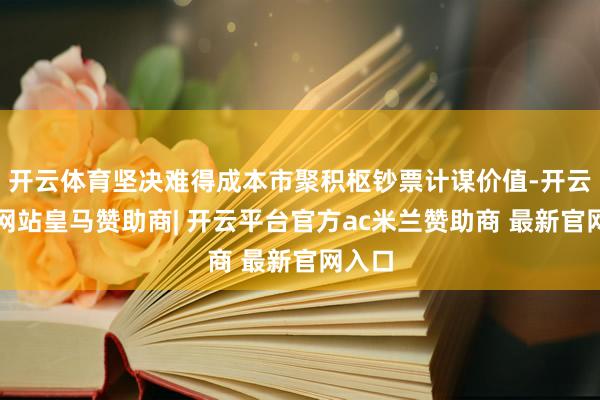 开云体育坚决难得成本市聚积枢钞票计谋价值-开云平台网站皇马赞助商| 开云平台官方ac米兰赞助商 最新官网入口