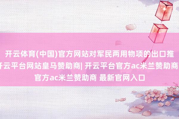开云体育(中国)官方网站对军民两用物项的出口推行严格管控-开云平台网站皇马赞助商| 开云平台官方ac米兰赞助商 最新官网入口