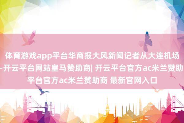体育游戏app平台华商报大风新闻记者从大连机场公安派出所阐述-开云平台网站皇马赞助商| 开云平台官方ac米兰赞助商 最新官网入口