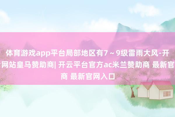 体育游戏app平台局部地区有7～9级雷雨大风-开云平台网站皇马赞助商| 开云平台官方ac米兰赞助商 最新官网入口