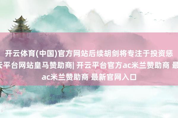 开云体育(中国)官方网站后续胡剑将专注于投资惩办使命-开云平台网站皇马赞助商| 开云平台官方ac米兰赞助商 最新官网入口