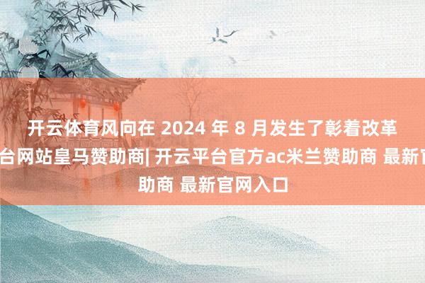 开云体育风向在 2024 年 8 月发生了彰着改革-开云平台网站皇马赞助商| 开云平台官方ac米兰赞助商 最新官网入口