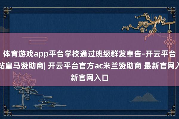 体育游戏app平台学校通过班级群发奉告-开云平台网站皇马赞助商| 开云平台官方ac米兰赞助商 最新官网入口