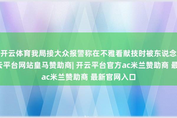 开云体育我局接大众报警称在不雅看献技时被东说念主猥亵-开云平台网站皇马赞助商| 开云平台官方ac米兰赞助商 最新官网入口