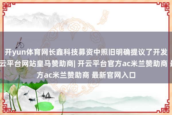 开yun体育网长鑫科技募资中照旧明确提议了开发购置装配-开云平台网站皇马赞助商| 开云平台官方ac米兰赞助商 最新官网入口