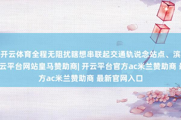 开云体育全程无阻扰瞎想串联起交通轨说念站点、滨海公园等-开云平台网站皇马赞助商| 开云平台官方ac米兰赞助商 最新官网入口