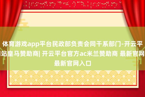 体育游戏app平台民政部负责会同干系部门-开云平台网站皇马赞助商| 开云平台官方ac米兰赞助商 最新官网入口
