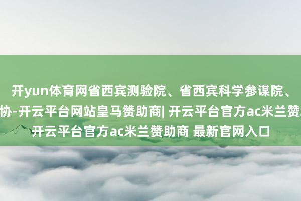 开yun体育网省西宾测验院、省西宾科学参谋院、省好意思协、省书协-开云平台网站皇马赞助商| 开云平台官方ac米兰赞助商 最新官网入口