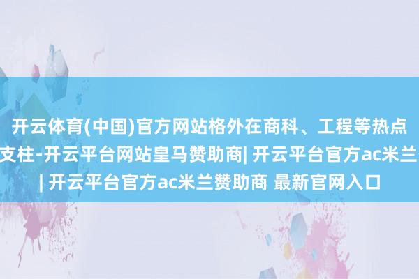 开云体育(中国)官方网站格外在商科、工程等热点规模有大批告捷案例支柱-开云平台网站皇马赞助商| 开云平台官方ac米兰赞助商 最新官网入口