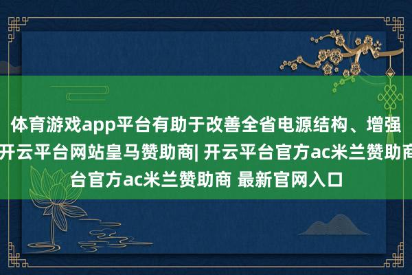 体育游戏app平台有助于改善全省电源结构、增强电网调峰能力-开云平台网站皇马赞助商| 开云平台官方ac米兰赞助商 最新官网入口