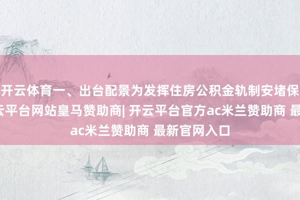 开云体育一、出台配景为发挥住房公积金轨制安堵保险作用-开云平台网站皇马赞助商| 开云平台官方ac米兰赞助商 最新官网入口