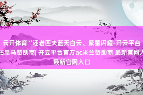 云开体育“还老匹夫蓝天白云、繁星闪耀-开云平台网站皇马赞助商| 开云平台官方ac米兰赞助商 最新官网入口