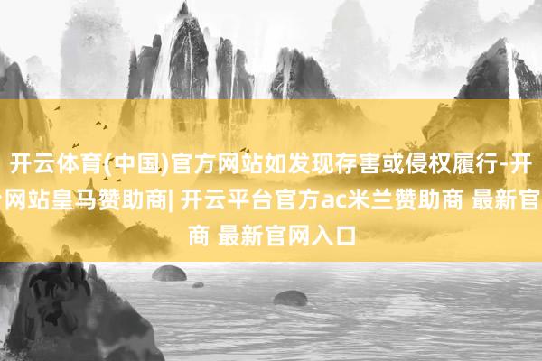 开云体育(中国)官方网站如发现存害或侵权履行-开云平台网站皇马赞助商| 开云平台官方ac米兰赞助商 最新官网入口