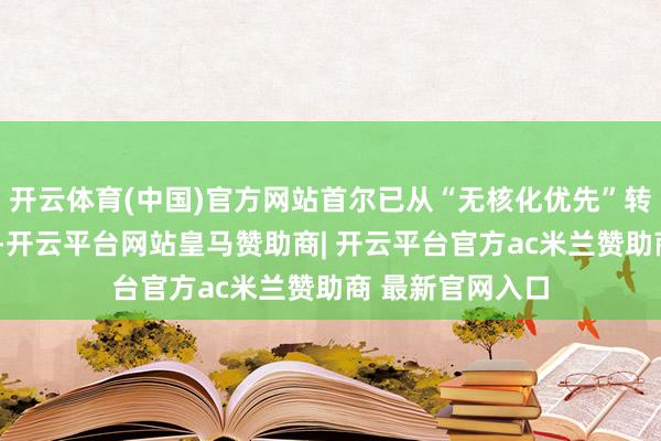 开云体育(中国)官方网站首尔已从“无核化优先”转向“和平优先”-开云平台网站皇马赞助商| 开云平台官方ac米兰赞助商 最新官网入口