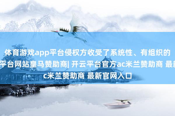 体育游戏app平台侵权方收受了系统性、有组织的妙技-开云平台网站皇马赞助商| 开云平台官方ac米兰赞助商 最新官网入口
