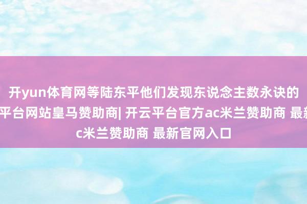 开yun体育网等陆东平他们发现东说念主数永诀的技巧-开云平台网站皇马赞助商| 开云平台官方ac米兰赞助商 最新官网入口