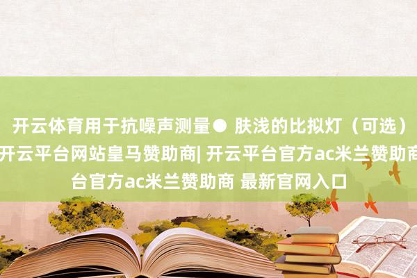 开云体育用于抗噪声测量● 肤浅的比拟灯（可选）和响亮的声息-开云平台网站皇马赞助商| 开云平台官方ac米兰赞助商 最新官网入口