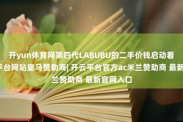 开yun体育网第四代LABUBU的二手价钱启动着落-开云平台网站皇马赞助商| 开云平台官方ac米兰赞助商 最新官网入口