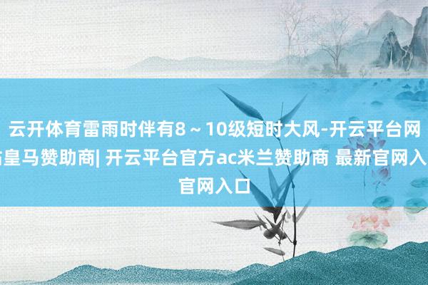 云开体育雷雨时伴有8~10级短时大风-开云平台网站皇马赞助商| 开云平台官方ac米兰赞助商 最新官网入口