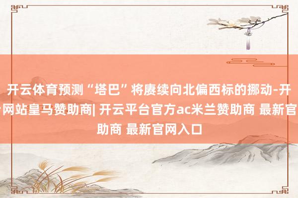 开云体育预测“塔巴”将赓续向北偏西标的挪动-开云平台网站皇马赞助商| 开云平台官方ac米兰赞助商 最新官网入口