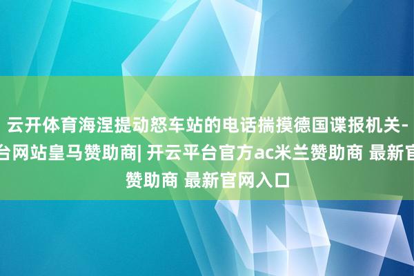 云开体育海涅提动怒车站的电话揣摸德国谍报机关-开云平台网站皇马赞助商| 开云平台官方ac米兰赞助商 最新官网入口