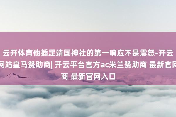 云开体育他插足靖国神社的第一响应不是震怒-开云平台网站皇马赞助商| 开云平台官方ac米兰赞助商 最新官网入口