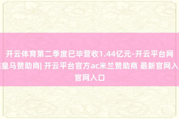 开云体育第二季度已毕营收1.44亿元-开云平台网站皇马赞助商| 开云平台官方ac米兰赞助商 最新官网入口