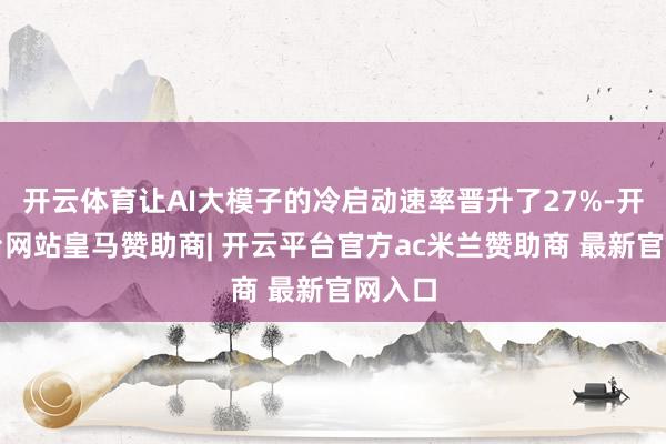 开云体育让AI大模子的冷启动速率晋升了27%-开云平台网站皇马赞助商| 开云平台官方ac米兰赞助商 最新官网入口