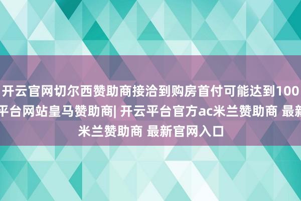 开云官网切尔西赞助商接洽到购房首付可能达到1000万-开云平台网站皇马赞助商| 开云平台官方ac米兰赞助商 最新官网入口