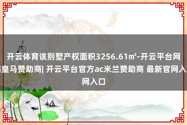 开云体育该别墅产权面积3256.61㎡-开云平台网站皇马赞助商| 开云平台官方ac米兰赞助商 最新官网入口