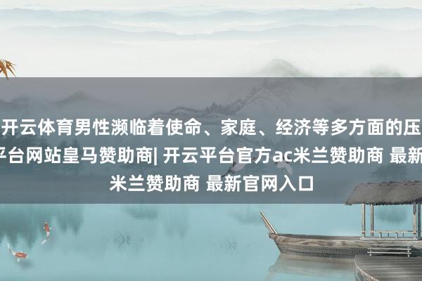 开云体育男性濒临着使命、家庭、经济等多方面的压力-开云平台网站皇马赞助商| 开云平台官方ac米兰赞助商 最新官网入口