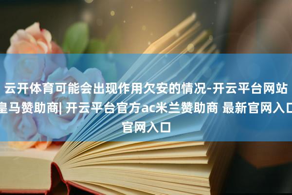 云开体育可能会出现作用欠安的情况-开云平台网站皇马赞助商| 开云平台官方ac米兰赞助商 最新官网入口