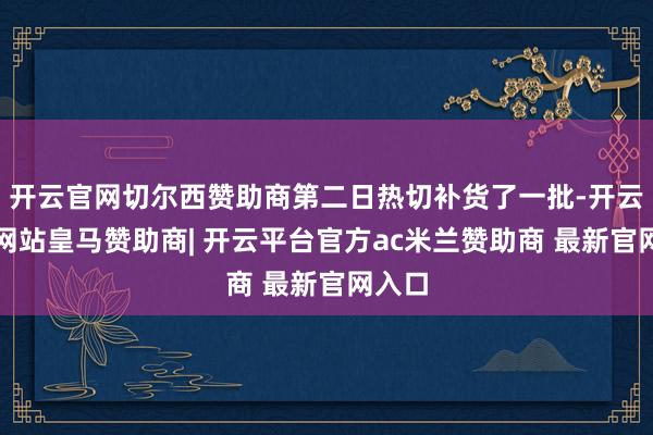 开云官网切尔西赞助商第二日热切补货了一批-开云平台网站皇马赞助商| 开云平台官方ac米兰赞助商 最新官网入口