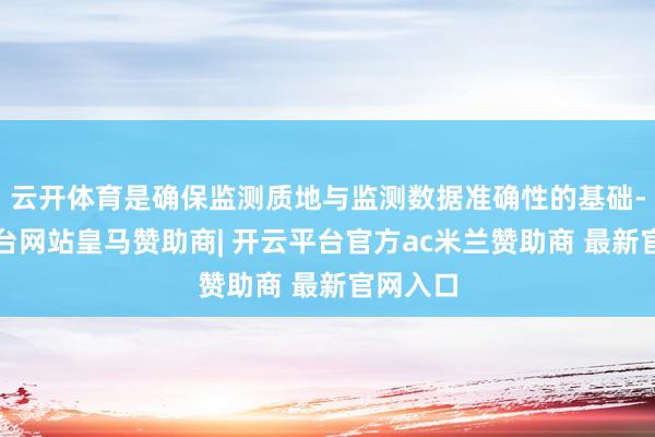 云开体育是确保监测质地与监测数据准确性的基础-开云平台网站皇马赞助商| 开云平台官方ac米兰赞助商 最新官网入口