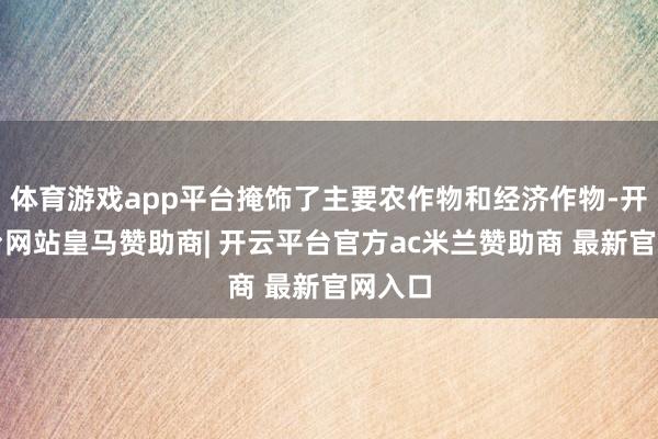 体育游戏app平台掩饰了主要农作物和经济作物-开云平台网站皇马赞助商| 开云平台官方ac米兰赞助商 最新官网入口