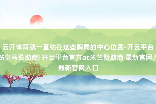 云开体育就一直站在这些牌局的中心位置-开云平台网站皇马赞助商| 开云平台官方ac米兰赞助商 最新官网入口