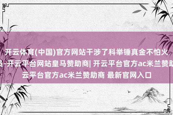 开云体育(中国)官方网站干涉了科举锤真金不怕火并获胜当上了官员-开云平台网站皇马赞助商| 开云平台官方ac米兰赞助商 最新官网入口