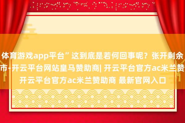 体育游戏app平台”这到底是若何回事呢？张开剩余73%发布于：天津市-开云平台网站皇马赞助商| 开云平台官方ac米兰赞助商 最新官网入口