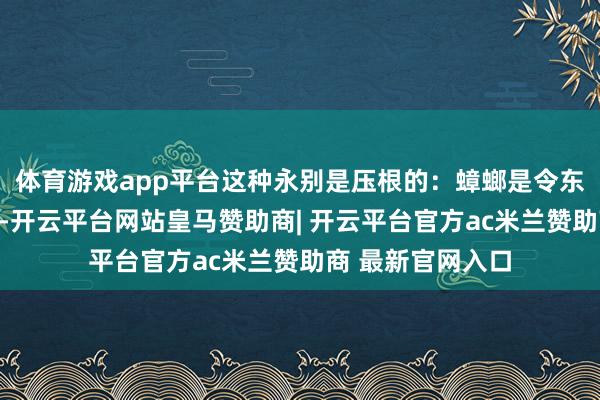 体育游戏app平台这种永别是压根的：蟑螂是令东谈主不快的不测-开云平台网站皇马赞助商| 开云平台官方ac米兰赞助商 最新官网入口