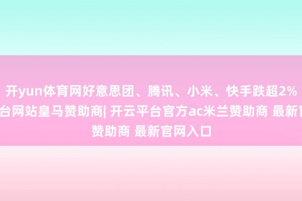 开yun体育网好意思团、腾讯、小米、快手跌超2%-开云平台网站皇马赞助商| 开云平台官方ac米兰赞助商 最新官网入口