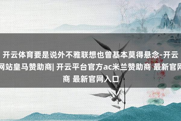 开云体育要是说外不雅联想也曾基本莫得悬念-开云平台网站皇马赞助商| 开云平台官方ac米兰赞助商 最新官网入口