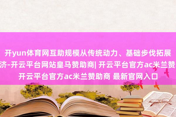 开yun体育网互助规模从传统动力、基础步伐拓展至高技术和数字经济-开云平台网站皇马赞助商| 开云平台官方ac米兰赞助商 最新官网入口