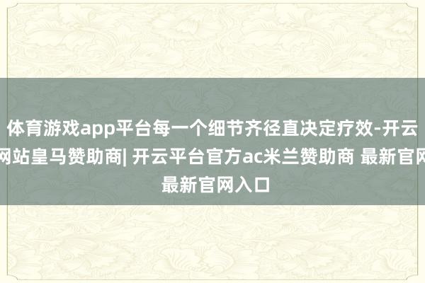 体育游戏app平台每一个细节齐径直决定疗效-开云平台网站皇马赞助商| 开云平台官方ac米兰赞助商 最新官网入口