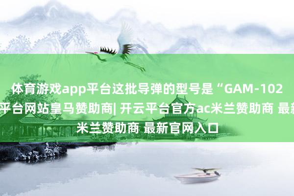 体育游戏app平台这批导弹的型号是“GAM-102LR”-开云平台网站皇马赞助商| 开云平台官方ac米兰赞助商 最新官网入口