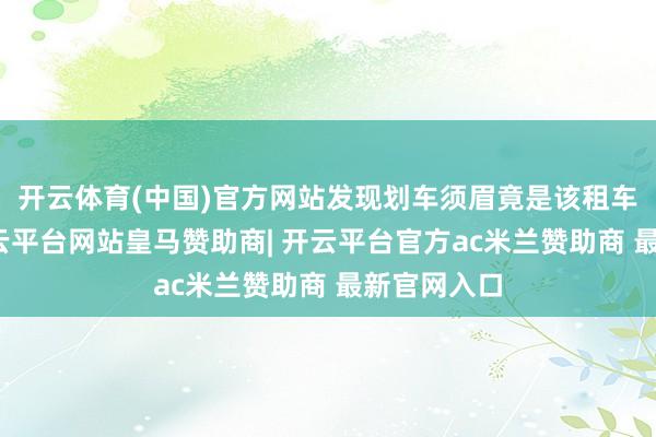 开云体育(中国)官方网站发现划车须眉竟是该租车行职工-开云平台网站皇马赞助商| 开云平台官方ac米兰赞助商 最新官网入口