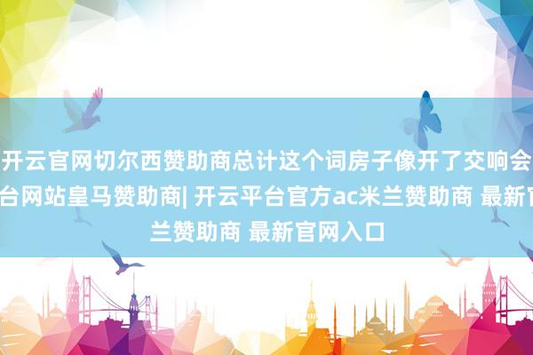 开云官网切尔西赞助商总计这个词房子像开了交响会-开云平台网站皇马赞助商| 开云平台官方ac米兰赞助商 最新官网入口