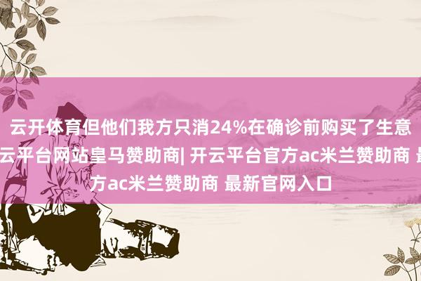 云开体育但他们我方只消24%在确诊前购买了生意健康保障-开云平台网站皇马赞助商| 开云平台官方ac米兰赞助商 最新官网入口