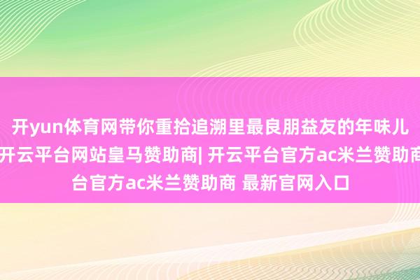 开yun体育网带你重拾追溯里最良朋益友的年味儿！拦门酒迎客-开云平台网站皇马赞助商| 开云平台官方ac米兰赞助商 最新官网入口